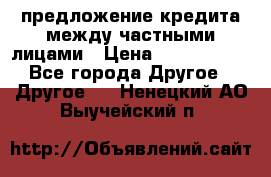 предложение кредита между частными лицами › Цена ­ 5 000 000 - Все города Другое » Другое   . Ненецкий АО,Выучейский п.